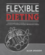 Flexible Dieting: A Science-Based, Reality-Tested Method for Achieving and Maintaining Your Optima l Physique, Performance and Health