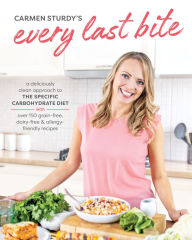 Title: Every Last Bite: A Deliciously Clean Approach to the Specific Carbohydrate Diet with Over 150 Gra in-Free, Dairy-Free & Allergy-Friendly Recipes, Author: Carmen Sturdy