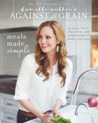 Title: Danielle Walker's Against All Grain: Meals Made Simple: Gluten-Free, Dairy-Free, and Paleo Recipes to Make Anytime, Author: Danielle Walker