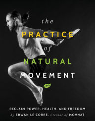 Title: The Practice Of Natural Movement: Reclaim Power, Health, and Freedom, Author: Erwan Le Corre