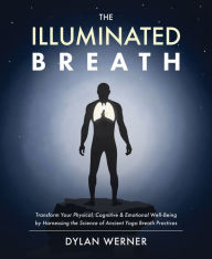 Ebooks textbooks download free The Illuminated Breath: Transform Your Physical, Cognitive & Emotional Well-Being by Harnessing the Science of Ancient Yoga Breath Practices in English RTF by Dylan Werner