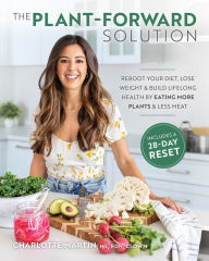 Title: The Plant-Forward Solution: Reboot Your Diet, Lose Weight & Build Lifelong Health by Eating More Plants & Less Meat, Author: Charlotte Martin