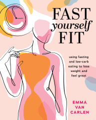 Title: Fast Yourself Fit: Using Fasting and Low-Carb Eating to Lose Weight and Feel Gre at, Author: Emma Van Carlen