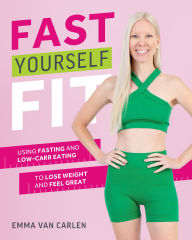 Title: Fast Yourself Fit: Using Fasting and Low-Carb Eating to Lose Weight and Feel Gre at, Author: Emma Van Carlen