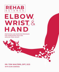 Title: Rehab Science: Elbow, Wrist, and Hand: Protocols and Exercise Programs for Overcoming Pain and Healing from Injury, Author: Tom Walters