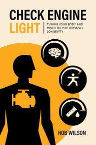 Title: Check Engine Light: Tuning Your Body and Mind to Achieve Performance Longevity, Author: Rob Wilson