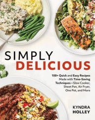 Title: Simply Delicious: 100+ Quick and Easy Recipes Made with Time-Saving Techniques: Slow Cooker, Sheet Pan, Air Fryer, One Pot, and More, Author: Kyndra Holley