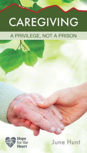 Title: Caregiving: A Privilege, Not a Prison, Author: June Hunt