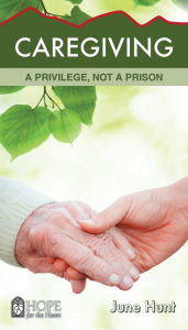 Title: Caregiving: A Privilege, Not a Prison, Author: June Hunt