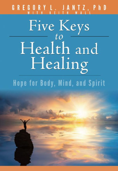 Five Keys to Health and Healing: Hope for Body, Mind, Spirit