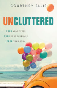 Title: Uncluttered: Free Your Space, Free Your Schedule, Free Your Soul, Author: Courtney Ellis