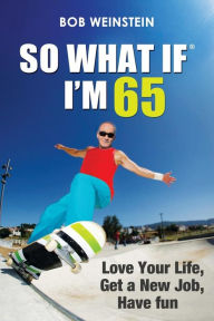 Title: So What If I'm 65: Love Your Life, Get a New Job, Have Fun, Author: Bob Weinstein