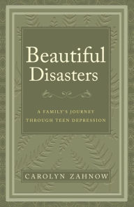 Title: Beautiful Disasters: A Family's Journey Through Teen Depression, Author: Carolyn Zahnow