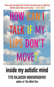 Title: How Can I Talk If My Lips Don't Move?: Inside My Autistic Mind, Author: Tito Rajarshi Mukhopadhyay