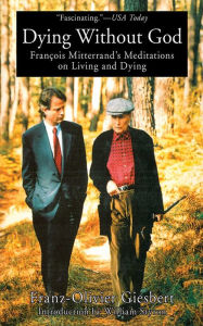 Title: Dying Without God: Francois Mitterrand's Meditations On Living and Dying, Author: Franz-Olivier Giesbert