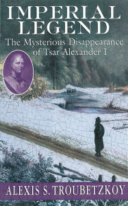 Title: Imperial Legend: The Mysterious Disappearance of Tsar Alexander I, Author: Alexis S. Troubetzkoy