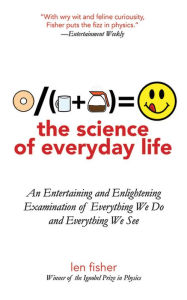 Title: The Science of Everyday Life: An Entertaining and Enlightening Examination of Everything We Do and Everything We See, Author: Len Fisher