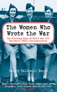 Title: The Women Who Wrote the War: The Compelling Story of the Path-breaking Women War Correspondents of World War II, Author: Nancy Caldwell Sorel