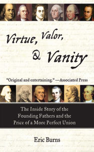 Title: Virtue, Valor, and Vanity: The Inside Story of the Founding Fathers and the Price of a More Perfect Union, Author: Eric Burns