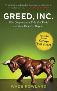 Title: Greed, Inc.: Why Corporations Rule the World and How We Let It Happen, Author: Wade Rowland