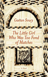 Title: The Little Girl Who Was Too Fond of Matches: A Novel, Author: Gaetan Soucy