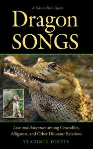 Title: Dragon Songs: Love and Adventure among Crocodiles, Alligators, and Other Dinosaur Relations, Author: Vladimir Dinets