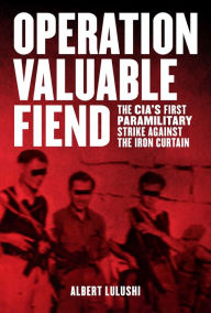 Title: Operation Valuable Fiend: The CIA's First Paramilitary Strike Against the Iron Curtain, Author: Albert Lulushi