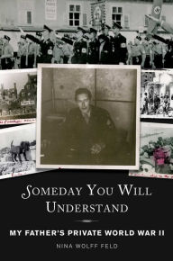 Title: Someday You Will Understand: My Father's Private World War II, Author: Nina Wolff Feld