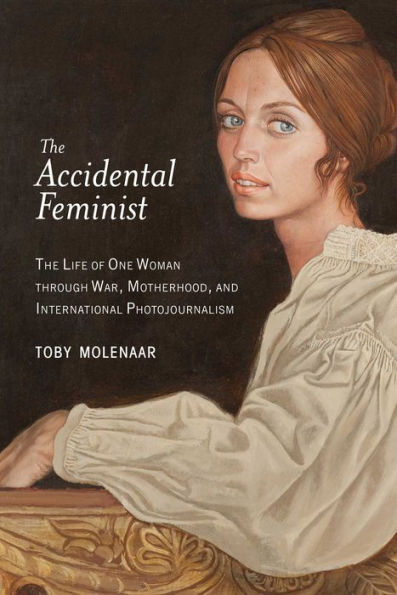 The Accidental Feminist: The Life of One Woman through War, Motherhood, and International Photojournalism