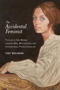 Title: The Accidental Feminist: The Life of One Woman through War, Motherhood, and International Photojournalism, Author: Toby Molenaar