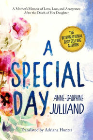 Title: A Special Day: A Mother?s Memoir of Love, Loss, and Acceptance After the Death of Her Daughter, Author: Anne-Dauphine Julliand