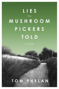 Title: Lies the Mushroom Pickers Told: A Novel, Author: Tom Phelan