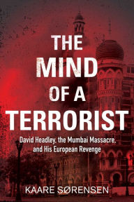 Title: The Mind of a Terrorist: David Headley, the Mumbai Massacre, and His European Revenge, Author: Kaare Sørensen