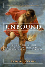 Title: Unbound: How Eight Technologies Made Us Human, Transformed Society, and Brought Our World to the Brink, Author: Richard L. Currier