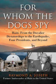 Title: For Whom the Dogs Spy: Haiti: From the Duvalier Dictatorships to the Earthquake, Four Presidents, and Beyond, Author: Raymond A. Joseph