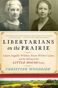 Title: Libertarians on the Prairie: Laura Ingalls Wilder, Rose Wilder Lane, and the Making of the Little House Books, Author: Christine Woodside