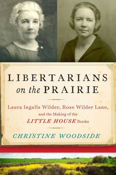 Libertarians on the Prairie: Laura Ingalls Wilder, Rose Wilder Lane, and the Making of the Little House Books