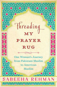 Title: Threading My Prayer Rug: One Woman's Journey from Pakistani Muslim to American Muslim, Author: Sabeeha Rehman