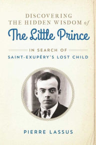 Title: Discovering the Hidden Wisdom of The Little Prince: In Search of Saint-Exupï¿½ry's Lost Child, Author: Pierre Lassus