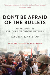 Title: Don't Be Afraid of the Bullets: An Accidental War Correspondent in Yemen, Author: Laura Kasinof