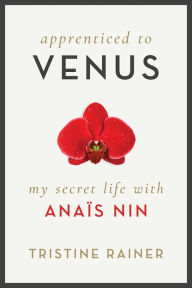 Title: Apprenticed to Venus: My Secret Life with Anaïs Nin, Author: Tristine Rainer