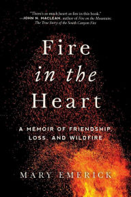 Title: Fire in the Heart: A Memoir of Friendship, Loss, and Wildfire, Author: Mary Emerick