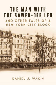 Title: The Man with the Sawed-Off Leg and Other Tales of a New York City Block, Author: Daniel J. Wakin