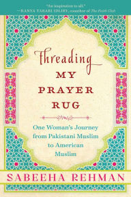 Title: Threading My Prayer Rug: One Woman's Journey from Pakistani Muslim to American Muslim, Author: Sabeeha Rehman