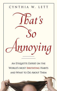 Title: That's So Annoying: An Etiquette Expert on the World's Most Irritating Habits and What to Do About Them, Author: Cynthia W Lett