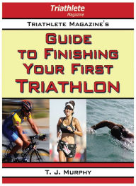 Title: Triathlete Magazine's Guide to Finishing Your First Triathlon, Author: T. J. Murphy