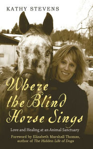 Title: Where the Blind Horse Sings: Love and Healing at an Animal Sanctuary, Author: Kathy Stevens