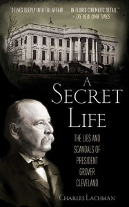 Title: A Secret Life: The Lies and Scandals of President Grover Cleveland, Author: Charles Lachman