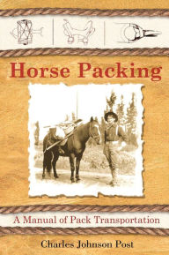 Title: Horse Packing: A Manual of Pack Transportation, Author: Charles Johnson Post