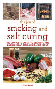 Title: The Joy of Smoking and Salt Curing: The Complete Guide to Smoking and Curing Meat, Fish, Game, and More, Author: Monte Burch